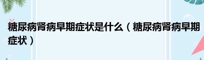 糖尿病肾病早期症状是什么（糖尿病肾病早期症状）