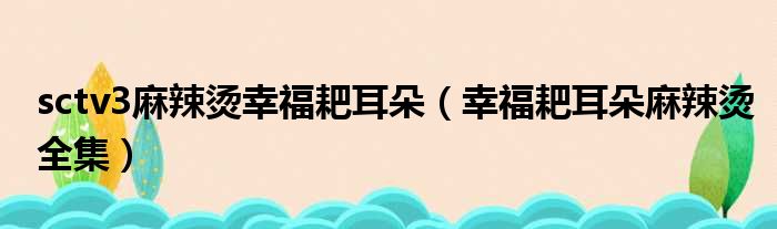 sctv3麻辣烫幸福耙耳朵（幸福耙耳朵麻辣烫全集）