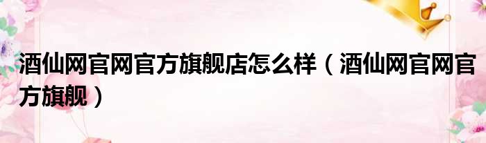 酒仙网官网官方旗舰店怎么样（酒仙网官网官方旗舰）