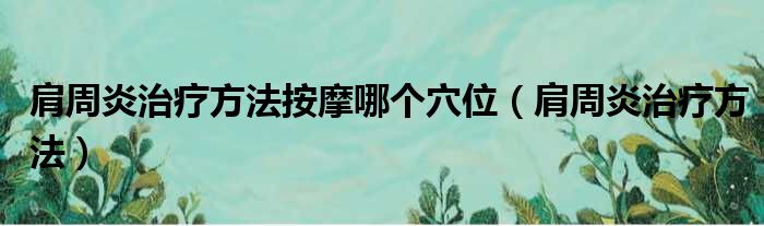 肩周炎治疗方法按摩哪个穴位（肩周炎治疗方法）