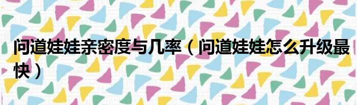 问道娃娃亲密度与几率（问道娃娃怎么升级最快）
