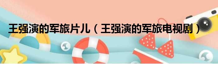 王强演的军旅片儿（王强演的军旅电视剧）
