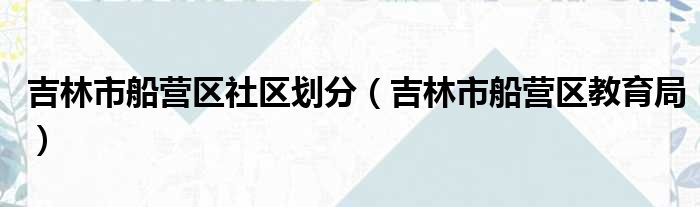 吉林市船营区社区划分（吉林市船营区教育局）