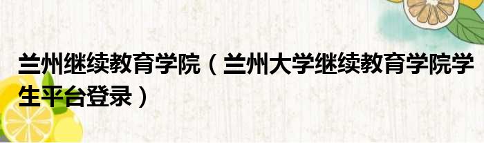 兰州继续教育学院（兰州大学继续教育学院学生平台登录）