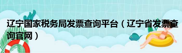 辽宁国家税务局发票查询平台（辽宁省发票查询官网）