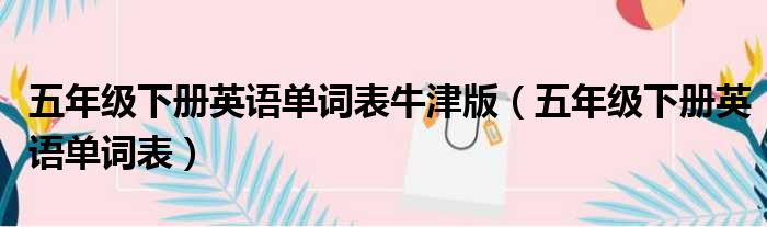 五年级下册英语单词表牛津版（五年级下册英语单词表）