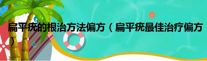 扁平疣的根治方法偏方（扁平疣最佳治疗偏方）