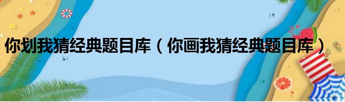 你划我猜经典题目库（你画我猜经典题目库）