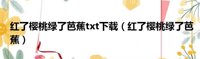 红了樱桃绿了芭蕉txt下载（红了樱桃绿了芭蕉）