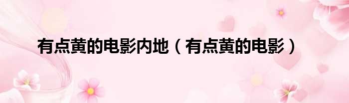有点黄的电影内地（有点黄的电影）