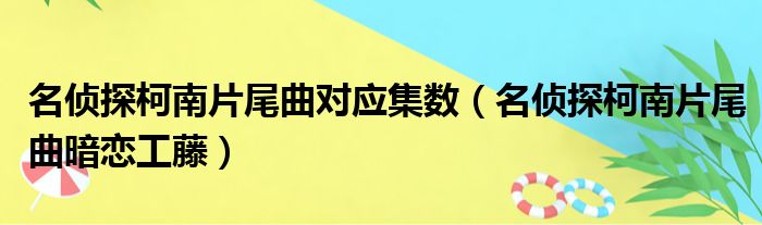 名侦探柯南片尾曲对应集数（名侦探柯南片尾曲暗恋工藤）
