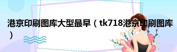港京印刷图库大型最早（tk718港京印刷图库）