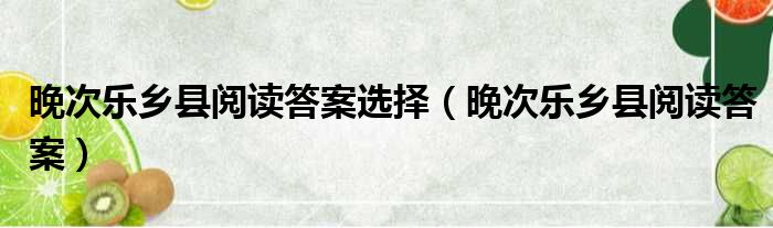 晚次乐乡县阅读答案选择（晚次乐乡县阅读答案）