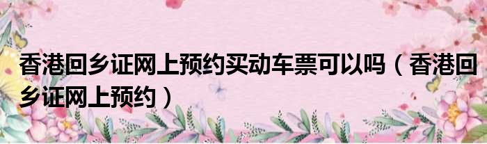 香港回乡证网上预约买动车票可以吗（香港回乡证网上预约）