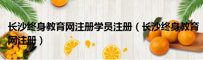 长沙终身教育网注册学员注册（长沙终身教育网注册）