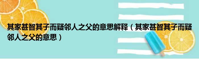其家甚智其子而疑邻人之父的意思解释（其家甚智其子而疑邻人之父的意思）