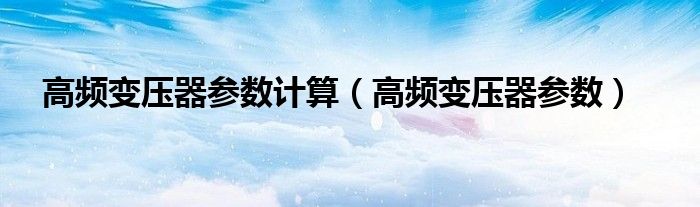 高频变压器参数计算（高频变压器参数）