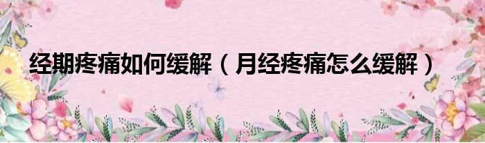 经期疼痛如何缓解（月经疼痛怎么缓解）