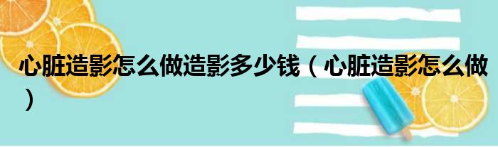 心脏造影怎么做造影多少钱（心脏造影怎么做）