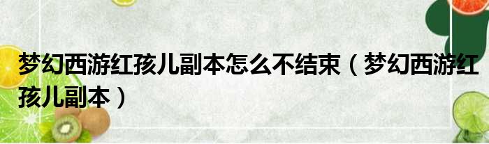 梦幻西游红孩儿副本怎么不结束（梦幻西游红孩儿副本）
