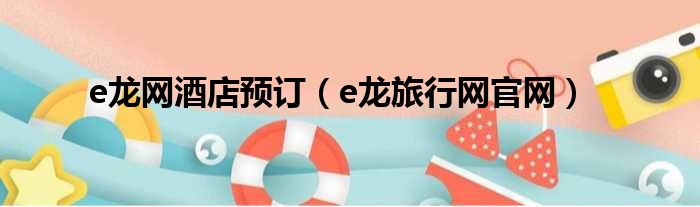 e龙网酒店预订（e龙旅行网官网）