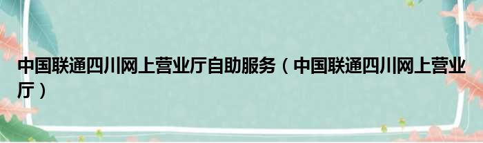 中国联通四川网上营业厅自助服务（中国联通四川网上营业厅）