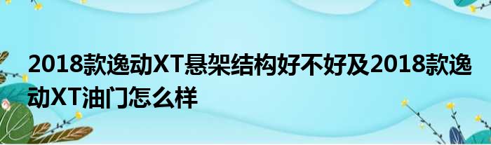 2018款逸动XT悬架结构好不好及2018款逸动XT油门怎么样