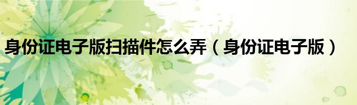 身份证电子版扫描件怎么弄（身份证电子版）