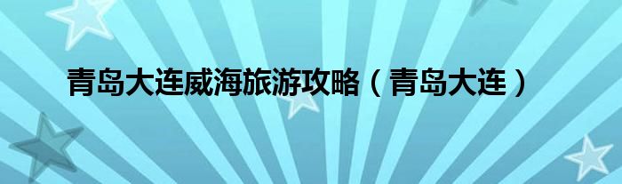 青岛大连威海旅游攻略（青岛大连）
