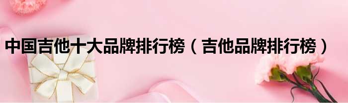 中国吉他十大品牌排行榜（吉他品牌排行榜）