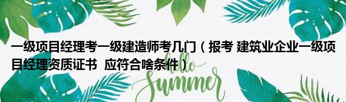 一级项目经理考一级建造师考几门（报考 建筑业企业一级项目经理资质证书  应符合啥条件）
