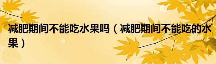 减肥期间不能吃水果吗（减肥期间不能吃的水果）