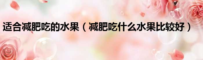 适合减肥吃的水果（减肥吃什么水果比较好）