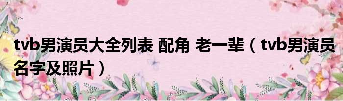 tvb男演员大全列表 配角 老一辈（tvb男演员名字及照片）