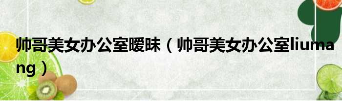 帅哥美女办公室暧昧（帅哥美女办公室liumang）