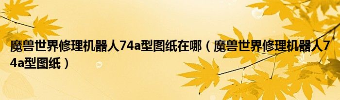 魔兽世界修理机器人74a型图纸在哪（魔兽世界修理机器人74a型图纸）