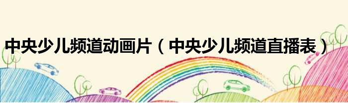 中央少儿频道动画片（中央少儿频道直播表）
