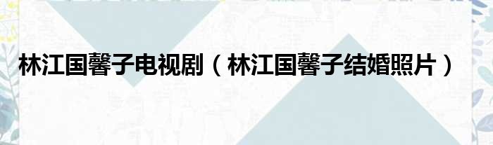 林江国馨子电视剧（林江国馨子结婚照片）