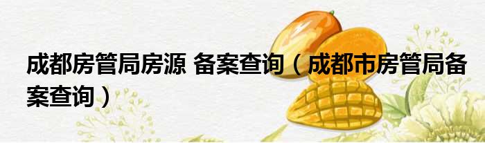 成都房管局房源 备案查询（成都市房管局备案查询）
