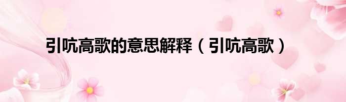 引吭高歌的意思解释（引吭高歌）