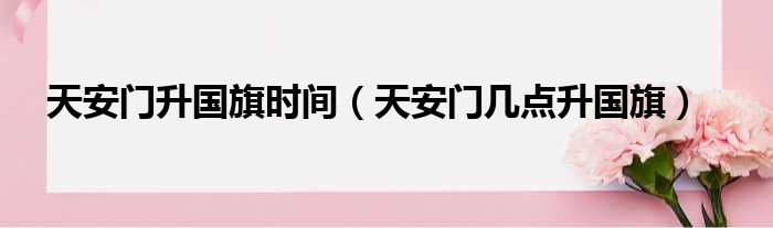 天安门升国旗时间（天安门几点升国旗）