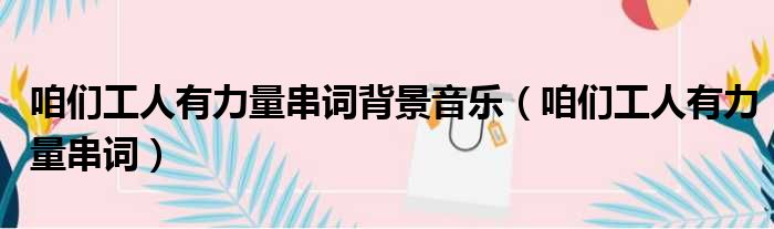 咱们工人有力量串词背景音乐（咱们工人有力量串词）