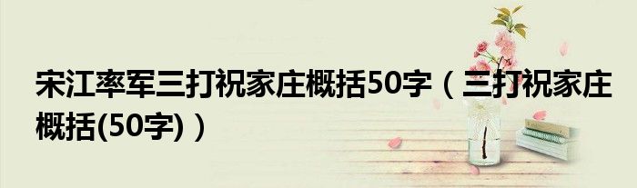 宋江率军三打祝家庄概括50字（三打祝家庄概括(50字)）