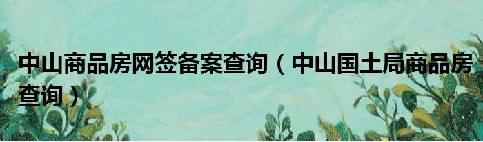 中山商品房网签备案查询（中山国土局商品房查询）