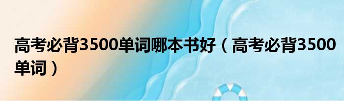 高考必背3500单词哪本书好（高考必背3500单词）