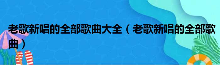 老歌新唱的全部歌曲大全（老歌新唱的全部歌曲）