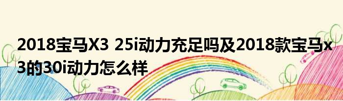2018宝马X3 25i动力充足吗及2018款宝马x3的30i动力怎么样