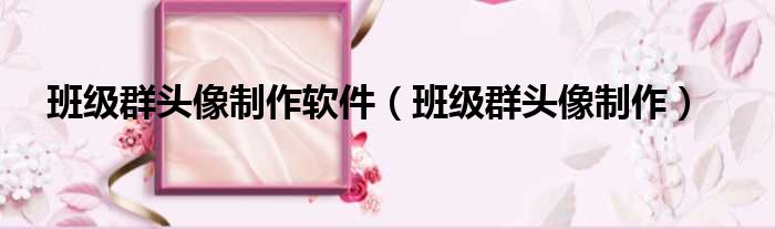 班级群头像制作软件（班级群头像制作）