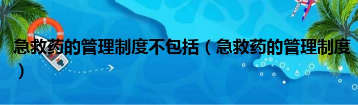 急救药的管理制度不包括（急救药的管理制度）