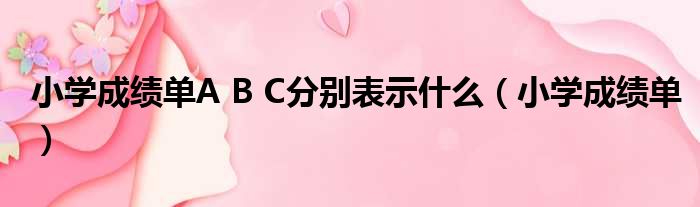 小学成绩单A B C分别表示什么（小学成绩单）